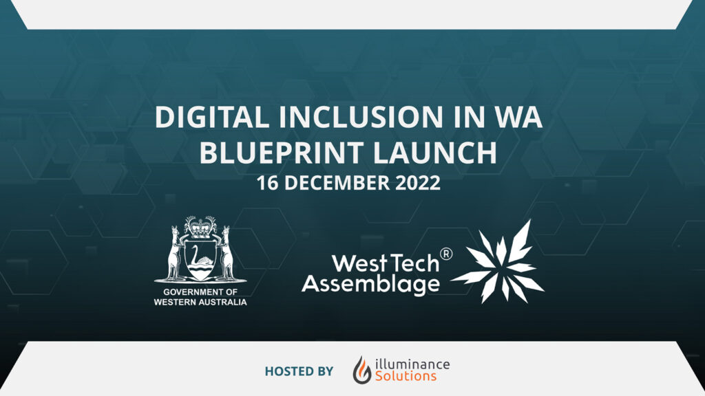 With a mission to bridge the digital divide and create greater opportunities for all Western Australians, the McGowan Government launched The Digital Inclusion in WA Blueprint, an outline of strategic approaches and key initiatives to make WA a digitally inclusive State. The launch, which was hosted at illuminance Solutions office in Perth on Friday 16 December 2022, was made possible through the collaboration between the WA Government and West Tech Assemblage.